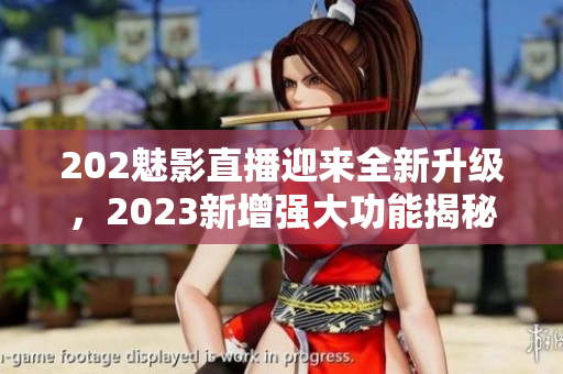 202魅影直播迎來全新升級，2023新增強大功能揭秘