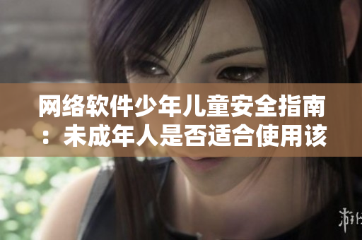 網(wǎng)絡(luò)軟件少年兒童安全指南：未成年人是否適合使用該軟件？