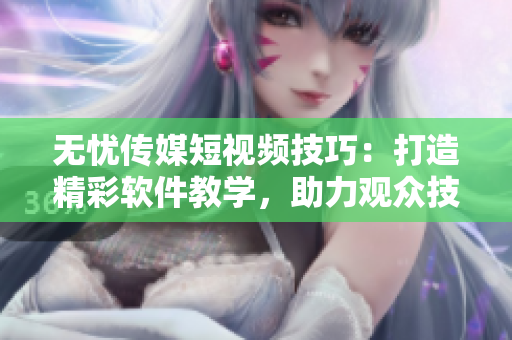 無憂傳媒短視頻技巧：打造精彩軟件教學，助力觀眾技能飛升