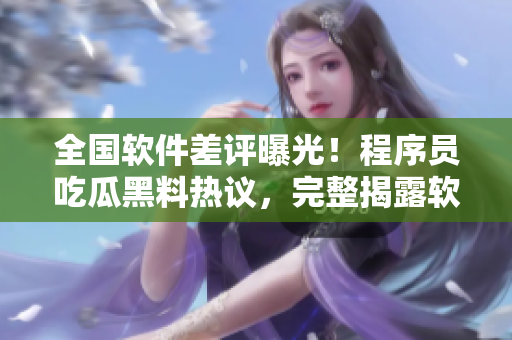 全國軟件差評曝光！程序員吃瓜黑料熱議，完整揭露軟件缺陷問題