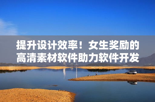 提升設(shè)計(jì)效率！女生獎(jiǎng)勵(lì)的高清素材軟件助力軟件開發(fā)人員