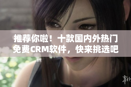 推薦你啦！十款國內外熱門免費CRM軟件，快來挑選吧