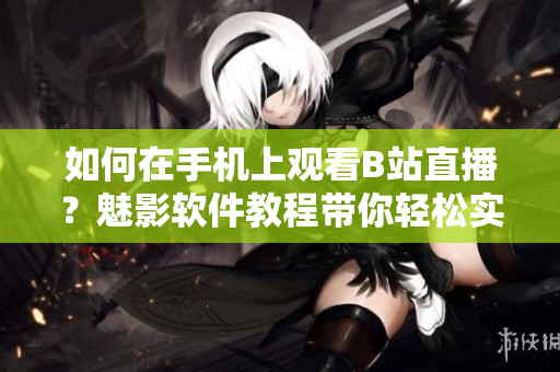 如何在手機上觀看B站直播？魅影軟件教程帶你輕松實現(xiàn)手機看直播功能。