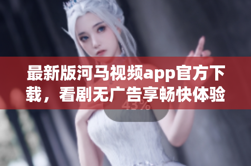 最新版河馬視頻app官方下載，看劇無廣告享暢快體驗