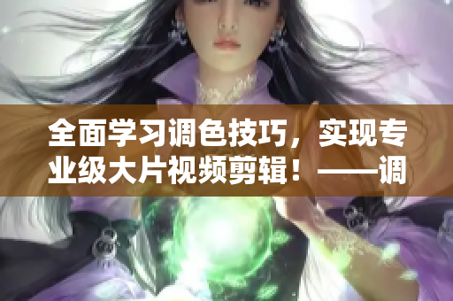 全面學(xué)習(xí)調(diào)色技巧，實現(xiàn)專業(yè)級大片視頻剪輯！——調(diào)色技巧大全及視頻教程