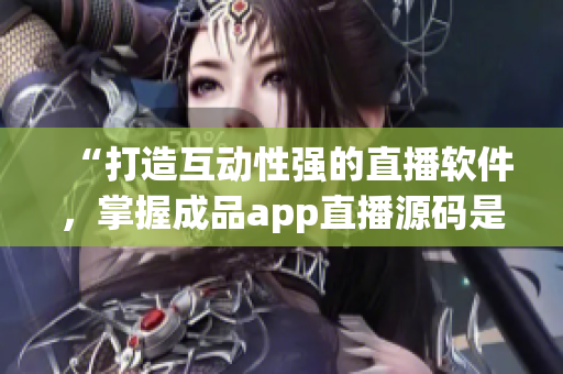 “打造互動性強的直播軟件，掌握成品app直播源碼是關(guān)鍵”