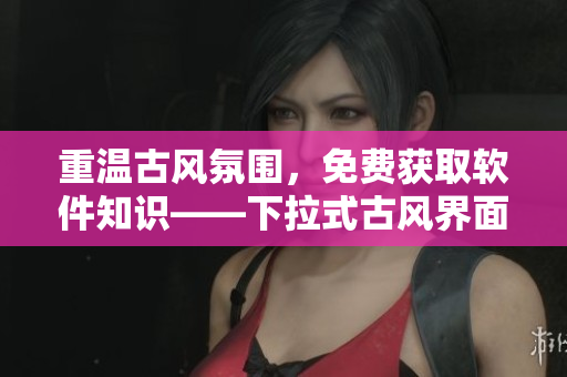 重溫古風(fēng)氛圍，免費(fèi)獲取軟件知識——下拉式古風(fēng)界面解讀