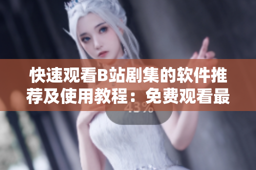 快速觀看B站劇集的軟件推薦及使用教程：免費(fèi)觀看最新熱門劇集！