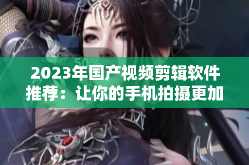 2023年國產(chǎn)視頻剪輯軟件推薦：讓你的手機(jī)拍攝更加專業(yè)
