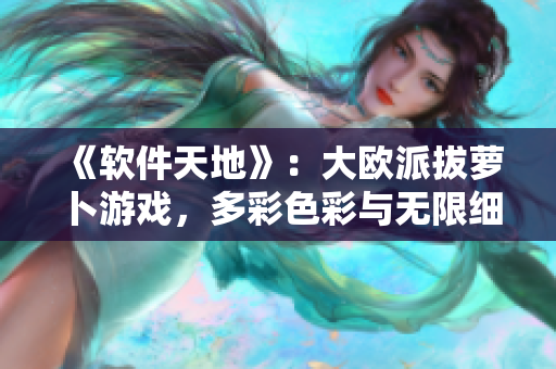 《軟件天地》：大歐派拔蘿卜游戲，多彩色彩與無限細(xì)節(jié)的完美結(jié)合