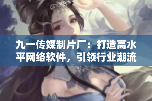 九一傳媒制片廠：打造高水平網(wǎng)絡(luò)軟件，引領(lǐng)行業(yè)潮流