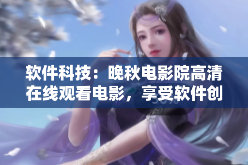 軟件科技：晚秋電影院高清在線觀看電影，享受軟件創(chuàng)新帶來(lái)的視聽(tīng)盛宴