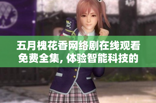 五月槐花香網(wǎng)絡(luò)劇在線觀看免費(fèi)全集, 體驗(yàn)智能科技的魅力