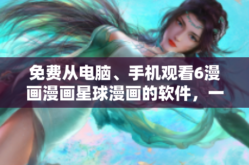 免費(fèi)從電腦、手機(jī)觀看6漫畫漫畫星球漫畫的軟件，一網(wǎng)打盡！