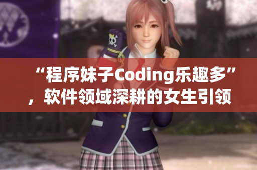 “程序妹子Coding樂趣多”，軟件領(lǐng)域深耕的女生引領(lǐng)新潮流！