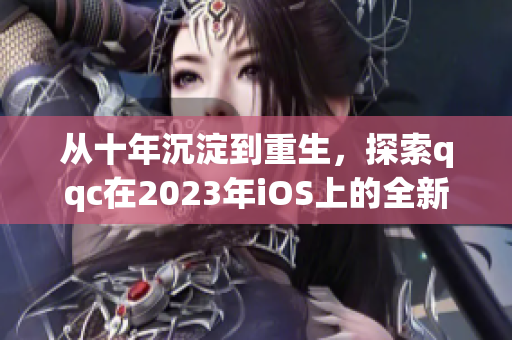 從十年沉淀到重生，探索qqc在2023年iOS上的全新面貌