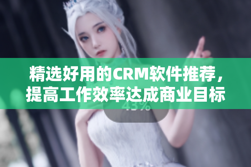 精選好用的CRM軟件推薦，提高工作效率達(dá)成商業(yè)目標(biāo)