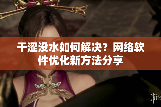 干澀沒水如何解決？網(wǎng)絡(luò)軟件優(yōu)化新方法分享