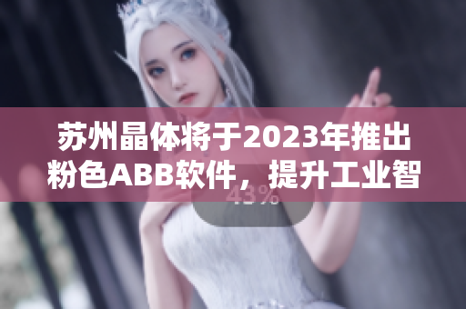 蘇州晶體將于2023年推出粉色ABB軟件，提升工業(yè)智能化