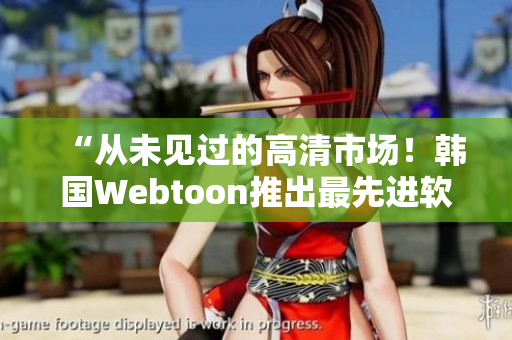 “從未見過的高清市場！韓國Webtoon推出最先進軟件”