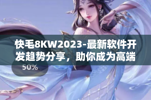 快毛8KW2023-最新軟件開發(fā)趨勢分享，助你成為高端程序員！