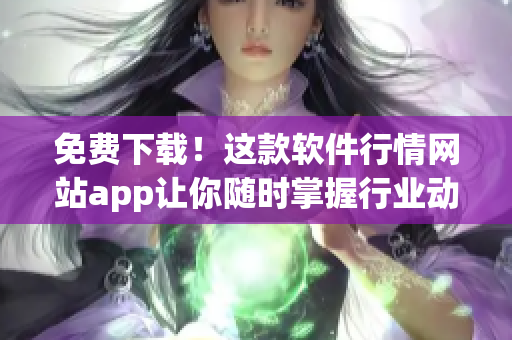免費(fèi)下載！這款軟件行情網(wǎng)站app讓你隨時(shí)掌握行業(yè)動(dòng)態(tài).