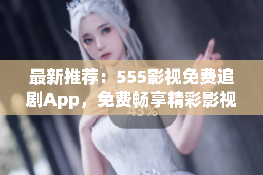 最新推薦：555影視免費追劇App，免費暢享精彩影視！