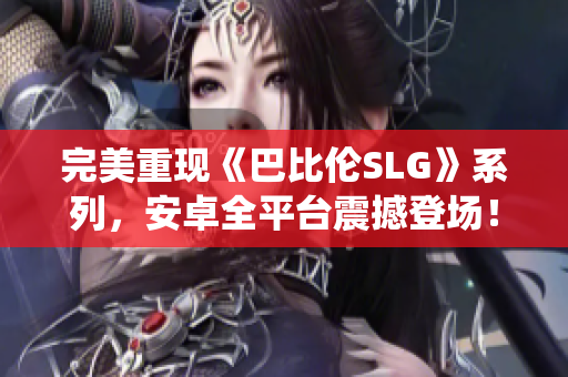 完美重現(xiàn)《巴比倫SLG》系列，安卓全平臺(tái)震撼登場(chǎng)！35個(gè)新戰(zhàn)役等你來(lái)征！