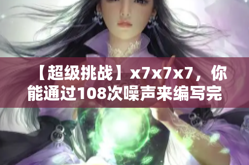 【超級挑戰(zhàn)】x7x7x7，你能通過108次噪聲來編寫完美網(wǎng)絡(luò)軟件嗎？