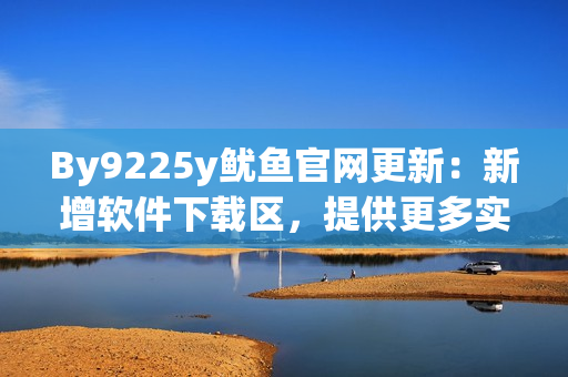 By9225y魷魚官網(wǎng)更新：新增軟件下載區(qū)，提供更多實(shí)用工具