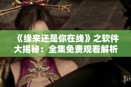 《緣來還是你在線》之軟件大揭秘：全集免費觀看解析！