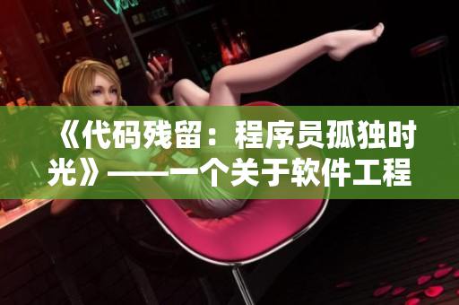 《代碼殘留：程序員孤獨時光》——一個關于軟件工程師內心世界的電視劇