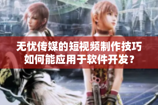 無憂傳媒的短視頻制作技巧如何能應用于軟件開發(fā)？