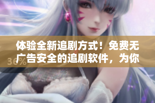 體驗全新追劇方式！免費無廣告安全的追劇軟件，為你的觀影體驗帶來質(zhì)的飛躍！