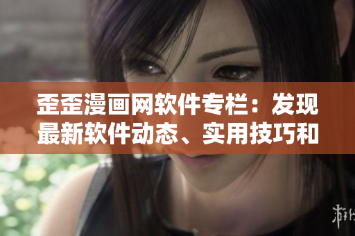 歪歪漫畫網(wǎng)軟件專欄：發(fā)現(xiàn)最新軟件動(dòng)態(tài)、實(shí)用技巧和行業(yè)趨勢(shì)