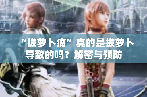 “拔蘿卜痛”真的是拔蘿卜導(dǎo)致的嗎？解密與預(yù)防