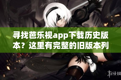 尋找芭樂視app下載歷史版本？這里有完整的舊版本列表！