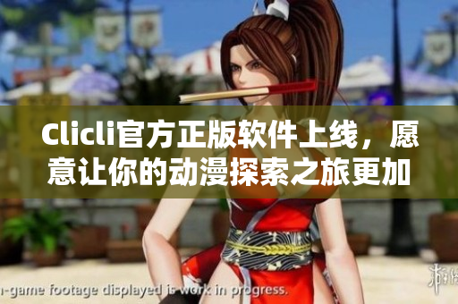 Clicli官方正版軟件上線，愿意讓你的動(dòng)漫探索之旅更加完美