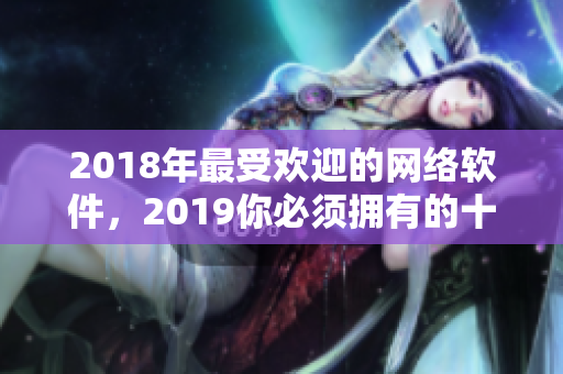 2018年最受歡迎的網(wǎng)絡(luò)軟件，2019你必須擁有的十種必備工具！