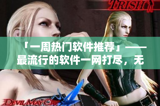 「一周熱門軟件推薦」——最流行的軟件一網(wǎng)打盡，無需付費(fèi)隨時(shí)在線觀看！