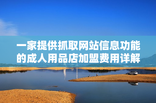 一家提供抓取網站信息功能的成人用品店加盟費用詳解