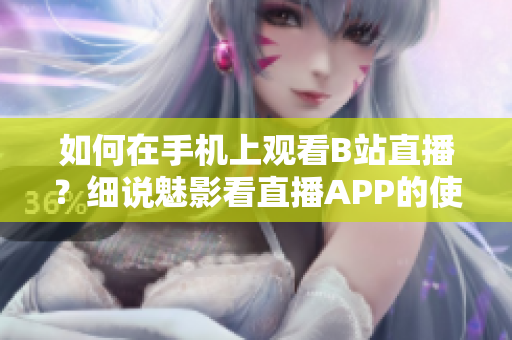 如何在手機(jī)上觀看B站直播？細(xì)說魅影看直播APP的使用技巧