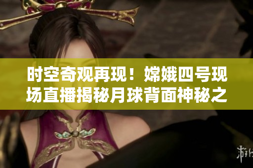 時(shí)空奇觀再現(xiàn)！嫦娥四號(hào)現(xiàn)場(chǎng)直播揭秘月球背面神秘之謎