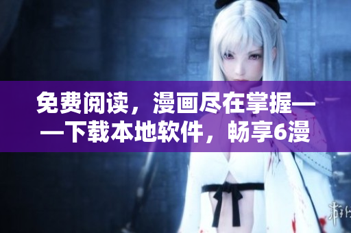 免費(fèi)閱讀，漫畫盡在掌握——下載本地軟件，暢享6漫畫海量漫畫資源！