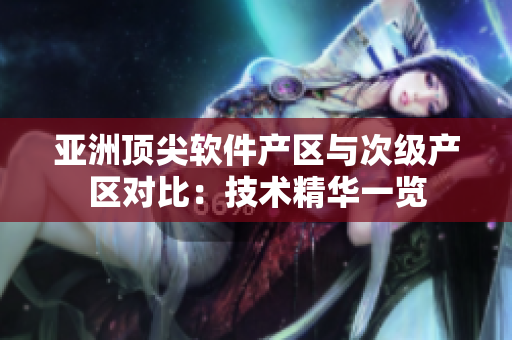 亞洲頂尖軟件產(chǎn)區(qū)與次級(jí)產(chǎn)區(qū)對(duì)比：技術(shù)精華一覽