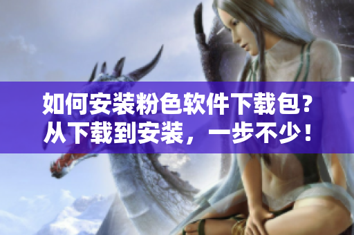 如何安裝粉色軟件下載包？從下載到安裝，一步不少！