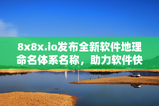 8x8x.io發(fā)布全新軟件地理命名體系名稱，助力軟件快速定位！