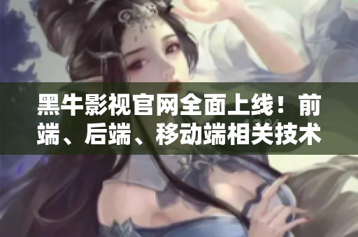 黑牛影視官網(wǎng)全面上線！前端、后端、移動(dòng)端相關(guān)技術(shù)應(yīng)有盡有