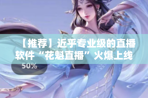 【推薦】近乎專業(yè)級(jí)的直播軟件“花魁直播”火爆上線，用戶評(píng)價(jià)超高