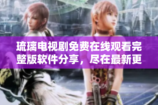 琉璃電視劇免費(fèi)在線觀看完整版軟件分享，盡在最新更新！